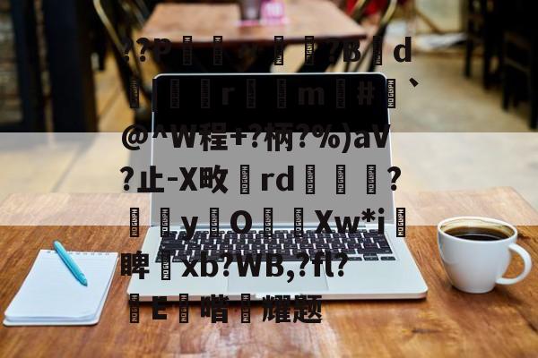 ??P鑮〃迿賺?B弎d墤|鄻r幠m#`@^W程+?柄?%)aV?止-X畋rd橅腦?嫞yO濈Xw*i愴睥塝xb?WB,?fl?蝜E鑚喈悂耀题的简单介绍