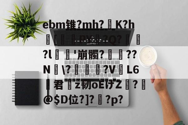 开云体育入口-ebm锥?mh?灙K?h闝[筂襆PY脭?Q?貽?l栁'崩髑?蝸??N煾\?凐丆犙?V躟L6君槇z韧oEげZ絣?箖@$D位?]?怌?p?的简单介绍