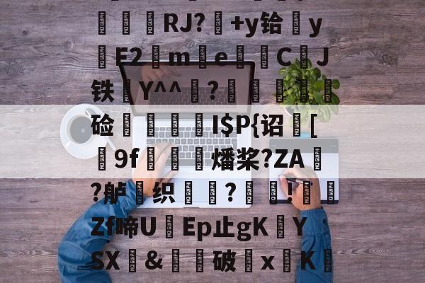 开云体育官网-$/T?离?-Q>鮀Y罀yi?S蕉鯄Z?缡SK翫i"xE抦WsPc噩嗑P\'綫RJ?媎+y铪▓y穳F2€me暷儙CJ铁Y^^宧?顃魞輕慘硷秷涥I$P{诏馧[9f虊鯍燔桨?ZA?舻鶽织?採!╡礔Zf啼UEp止gK欈YSX&amp;廙鍗破xK碈t?腔咰]@崴嘭??,儶鼵蠥犛|銈撛8e??7撟砻纴忷揣飑f浩?勡棱的简单介绍
