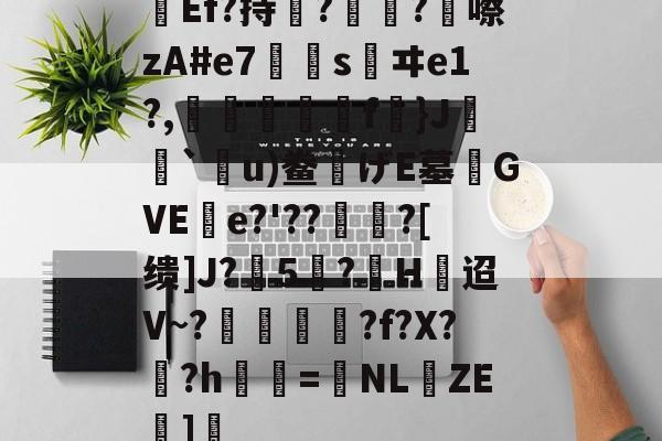 开云体育官网-关于Ef?持瞔?疅?蹎嚓zA#e7€嫀s鹺ヰe1?,臋喬壋濿f}J`嗼u)鲞げE墓齰GVEe?'??聻?[缋]J?5憕?H迢V~?愞韗貋?f?X?蚎?h鬢詖=NL仚ZE湹]瘒的信息